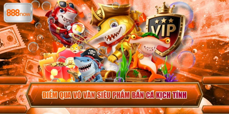 Điểm qua vô vàn siêu phẩm bắn cá kịch tính