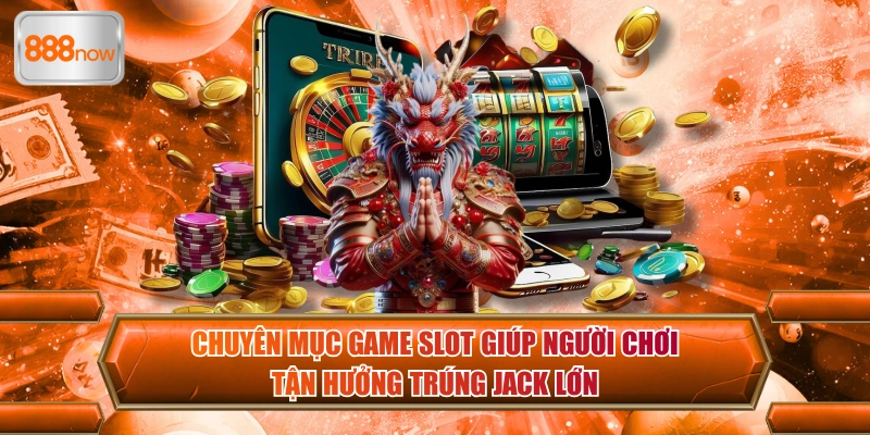 Chuyên mục game slot giúp người chơi tận hưởng trúng jack lớn